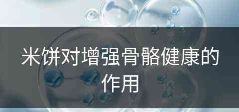 米饼对增强骨骼健康的作用(米饼对增强骨骼健康的作用是什么)